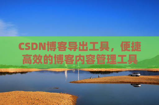 CSDN博客导出工具,便捷高效的博客内容管理工具